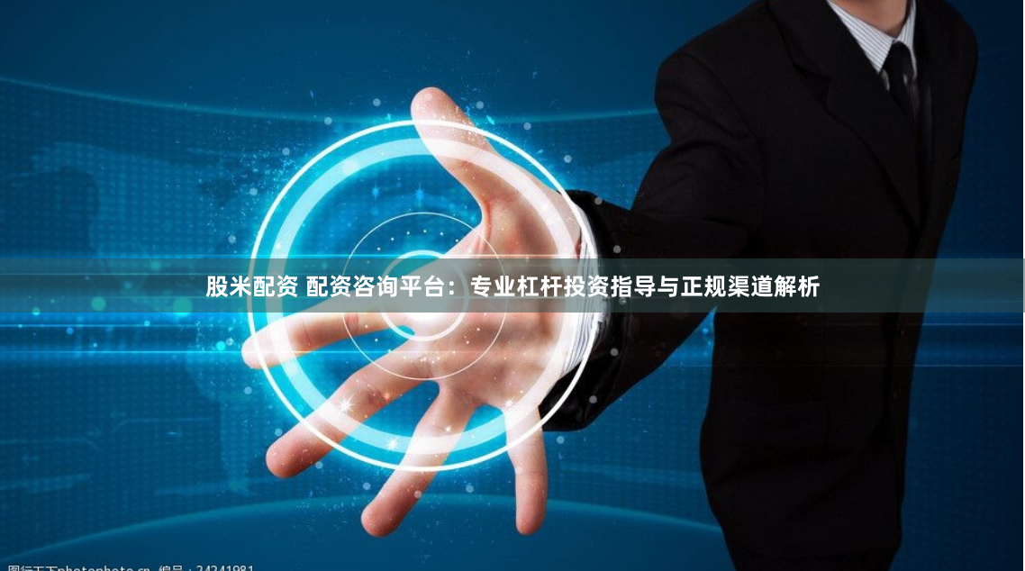 股米配资 配资咨询平台：专业杠杆投资指导与正规渠道解析