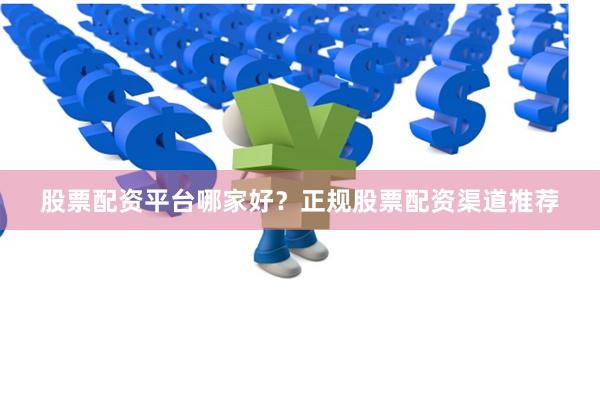 股票配资平台哪家好？正规股票配资渠道推荐