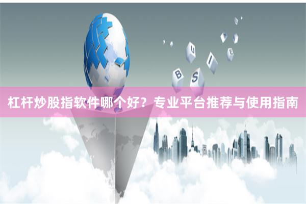 杠杆炒股指软件哪个好？专业平台推荐与使用指南