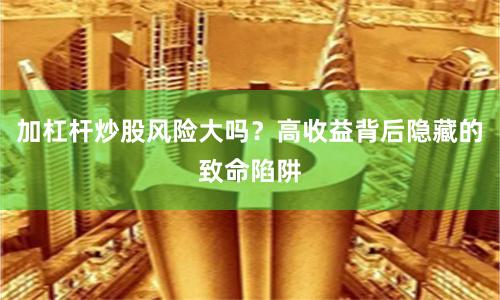 加杠杆炒股风险大吗？高收益背后隐藏的致命陷阱