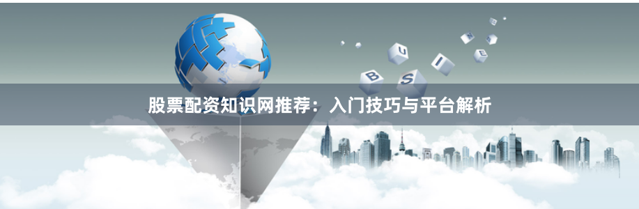 股票配资知识网推荐：入门技巧与平台解析