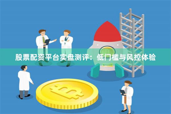 股票配资平台实盘测评：低门槛与风控体验