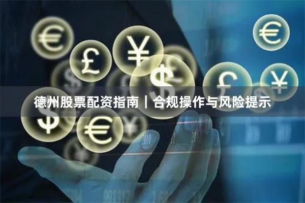 德州股票配资指南｜合规操作与风险提示