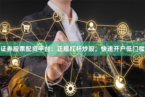 证券股票配资平台：正规杠杆炒股，快速开户低门槛