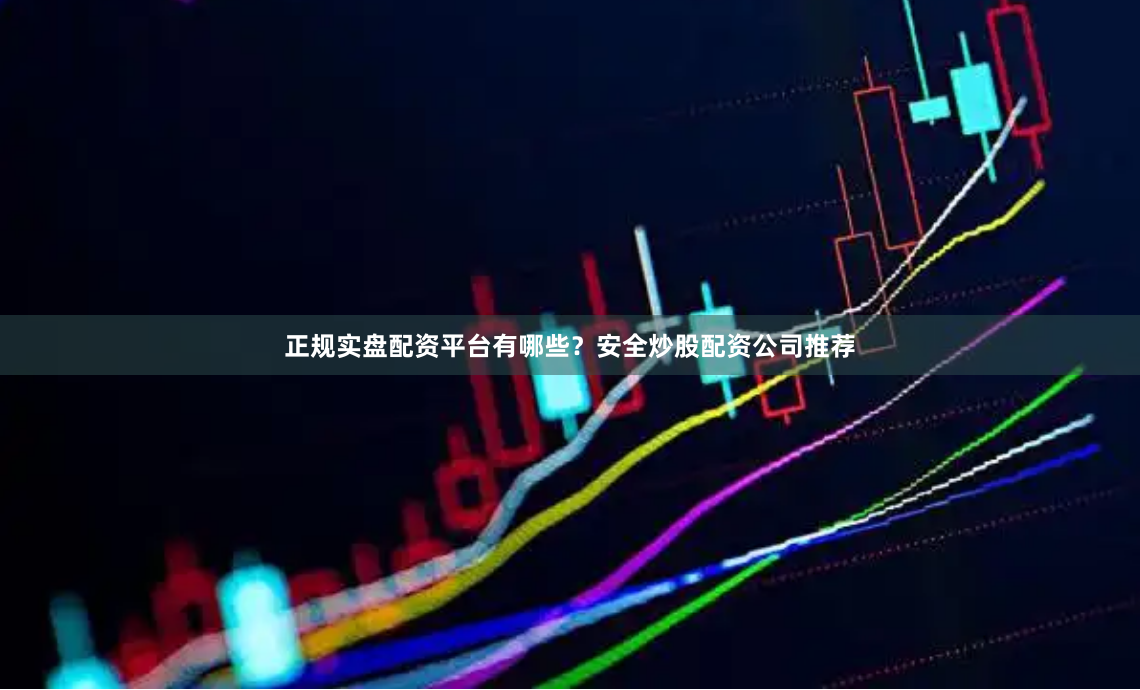 正规实盘配资平台有哪些？安全炒股配资公司推荐