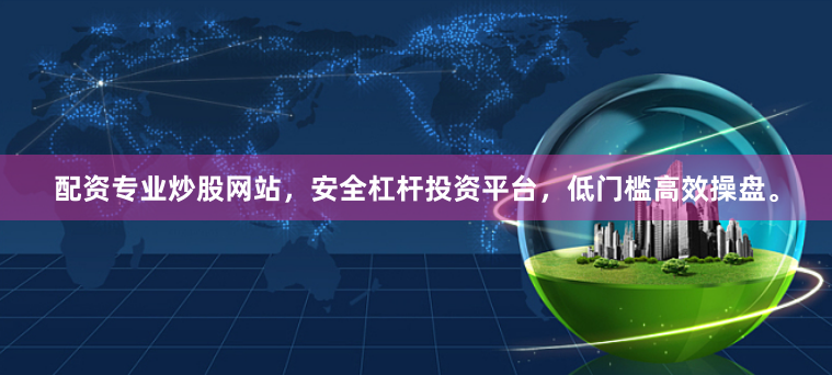 配资专业炒股网站，安全杠杆投资平台，低门槛高效操盘。