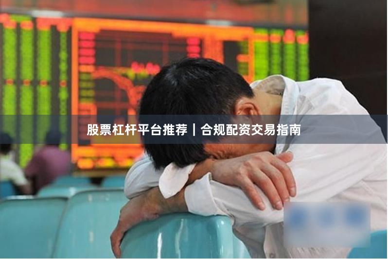 股票杠杆平台推荐｜合规配资交易指南
