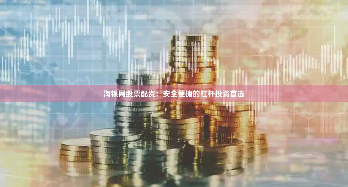 淘银网股票配资：安全便捷的杠杆投资首选
