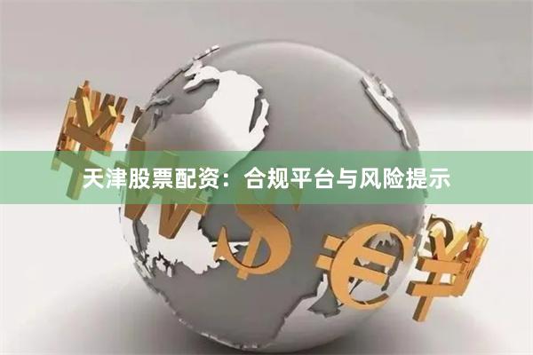 天津股票配资：合规平台与风险提示