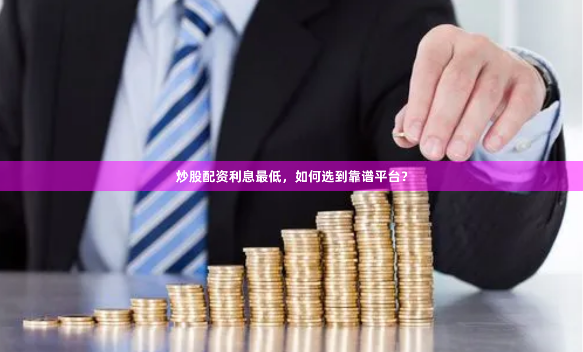 炒股配资利息最低，如何选到靠谱平台？