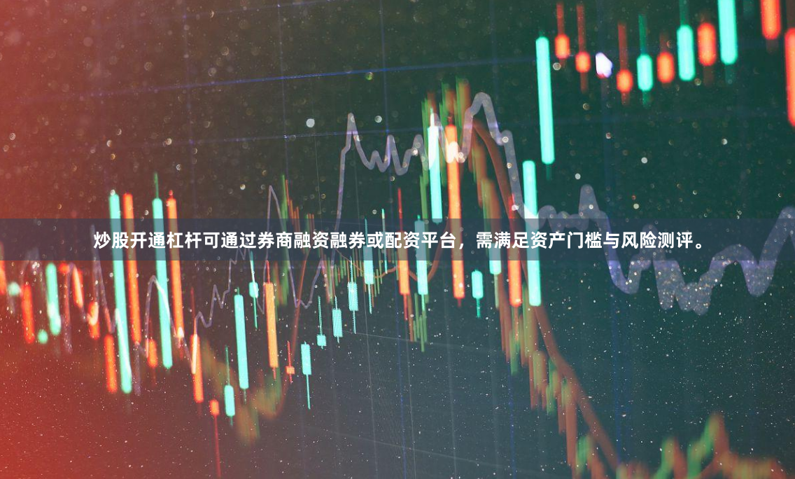 炒股开通杠杆可通过券商融资融券或配资平台，需满足资产门槛与风险测评。