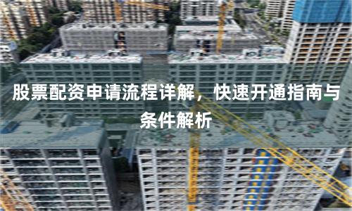 股票配资申请流程详解，快速开通指南与条件解析