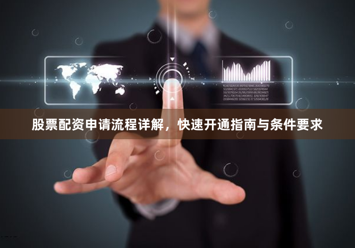 股票配资申请流程详解，快速开通指南与条件要求
