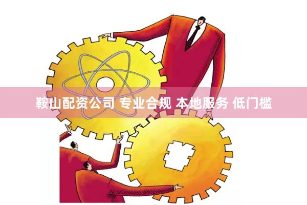 鞍山配资公司 专业合规 本地服务 低门槛