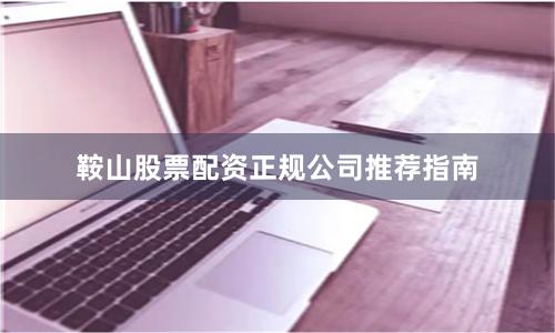 鞍山股票配资正规公司推荐指南