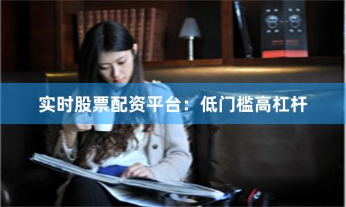 实时股票配资平台：低门槛高杠杆