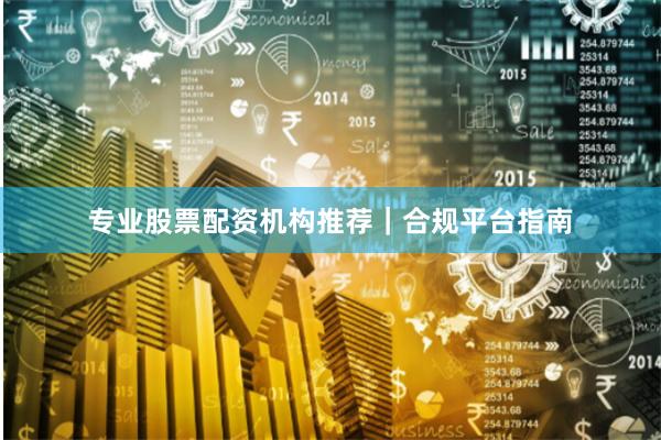 专业股票配资机构推荐｜合规平台指南
