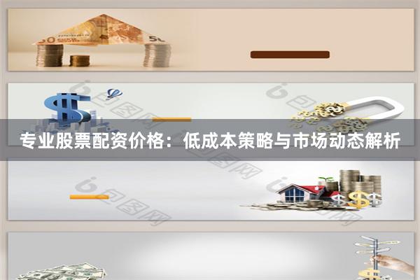 专业股票配资价格：低成本策略与市场动态解析