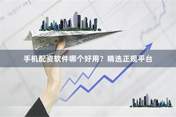 手机配资软件哪个好用？精选正规平台
