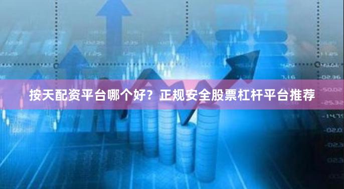 按天配资平台哪个好？正规安全股票杠杆平台推荐