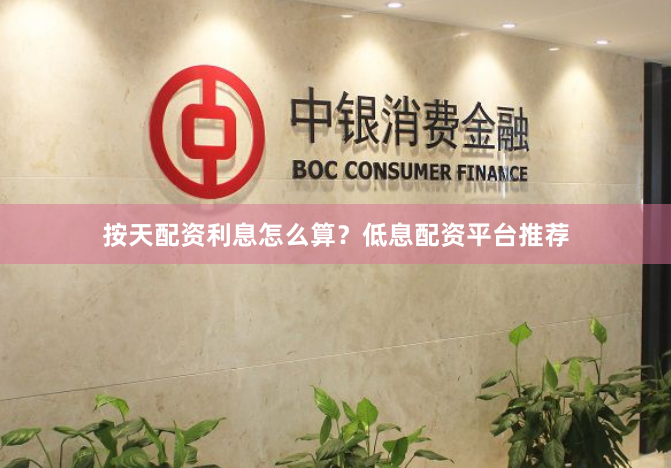 按天配资利息怎么算？低息配资平台推荐