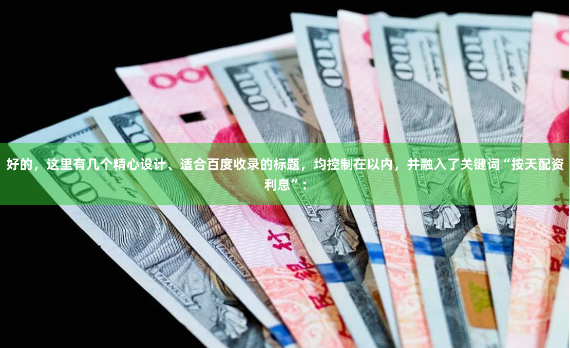 好的，这里有几个精心设计、适合百度收录的标题，均控制在以内，并融入了关键词“按天配资利息”：