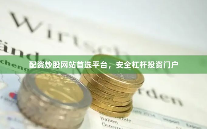 配资炒股网站首选平台，安全杠杆投资门户