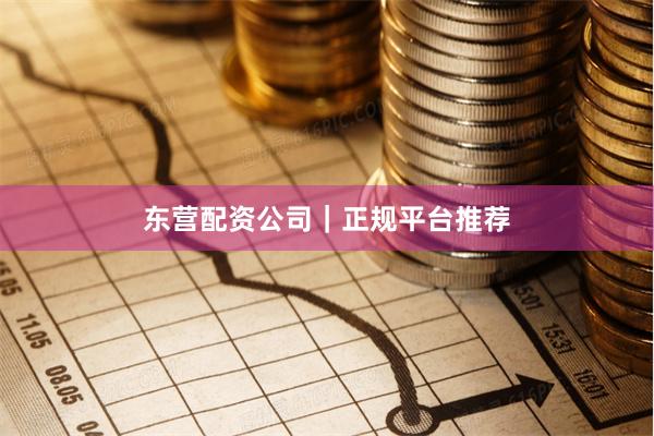 东营配资公司｜正规平台推荐