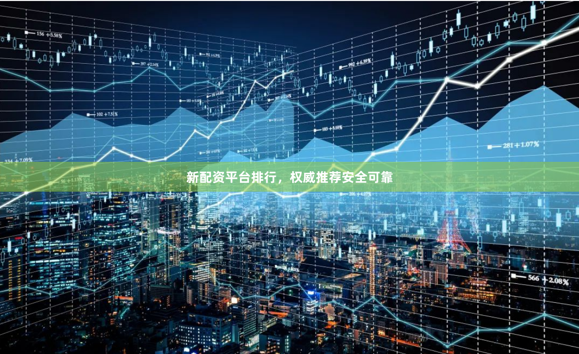新配资平台排行，权威推荐安全可靠