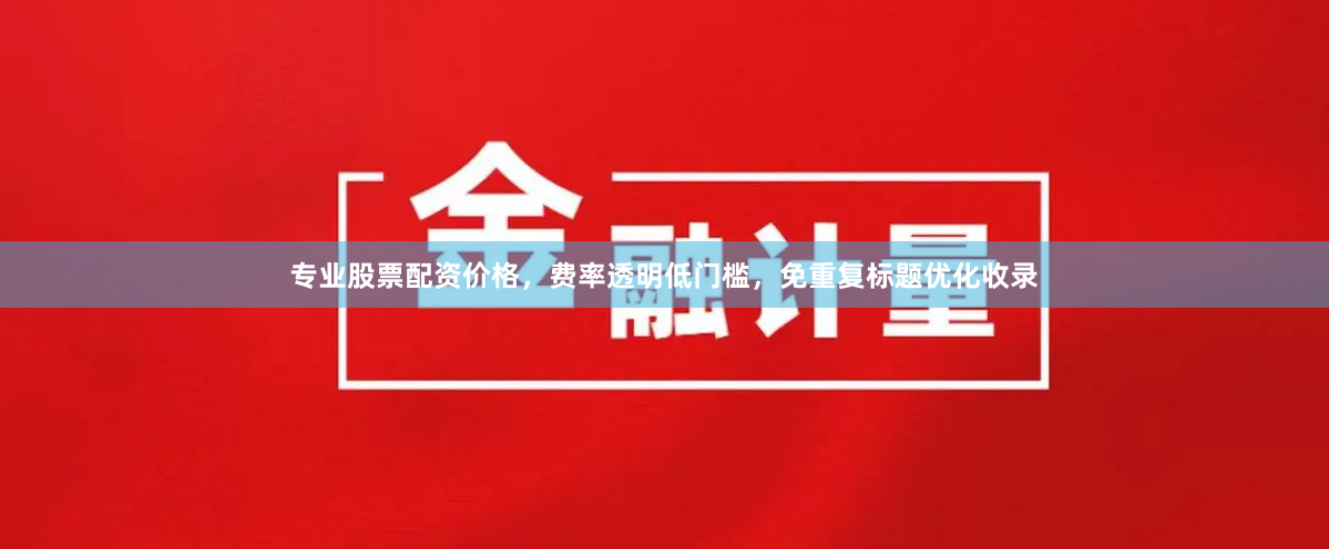 专业股票配资价格，费率透明低门槛，免重复标题优化收录