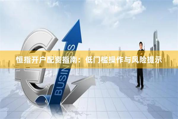 恒指开户配资指南:低门槛操作与风险提示