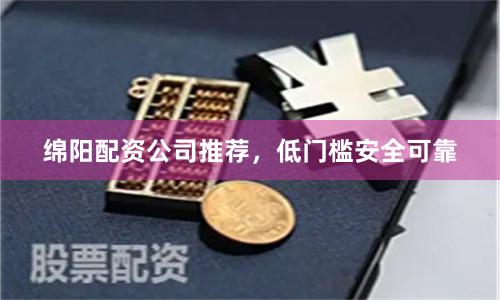 绵阳配资公司推荐,低门槛安全可靠