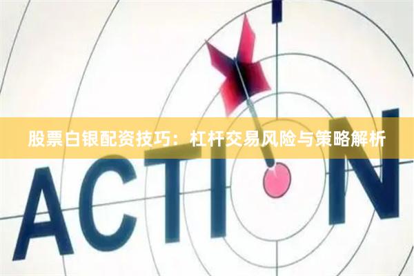 股票白银配资技巧：杠杆交易风险与策略解析