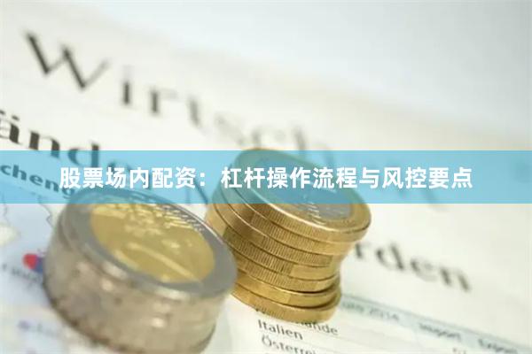 股票场内配资：杠杆操作流程与风控要点