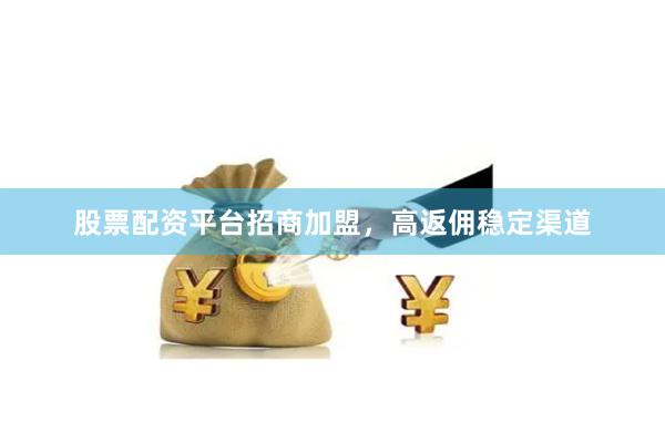 股票配资平台招商加盟，高返佣稳定渠道