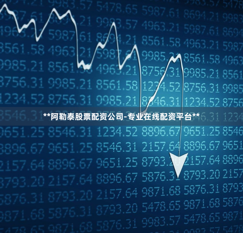 **阿勒泰股票配资公司-专业在线配资平台**