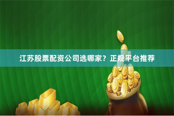 江苏股票配资公司选哪家？正规平台推荐