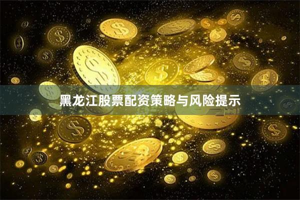 黑龙江股票配资策略与风险提示