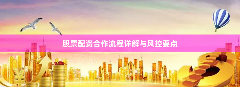 股票配资合作流程详解与风控要点