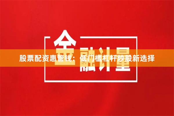 股票配资惠管钱：低门槛杠杆炒股新选择