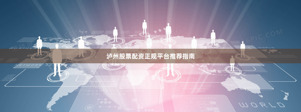泸州股票配资正规平台推荐指南