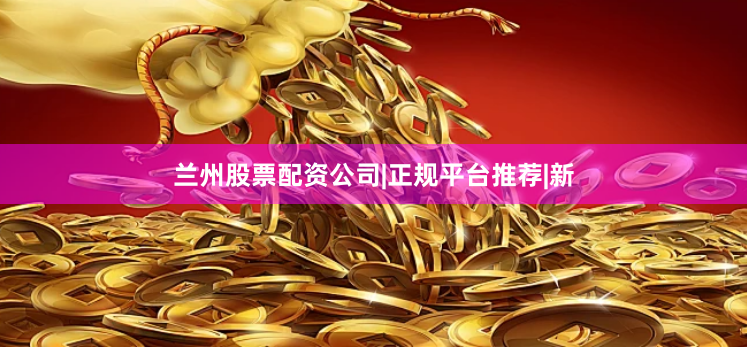 兰州股票配资公司|正规平台推荐|新