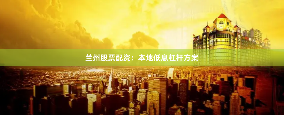 兰州股票配资：本地低息杠杆方案
