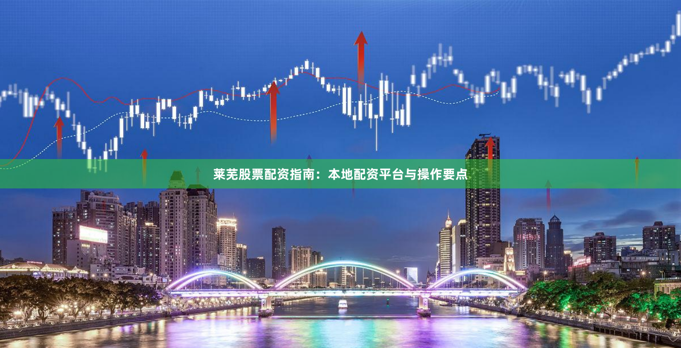 莱芜股票配资指南：本地配资平台与操作要点